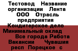 Тестовод › Название организации ­ Лента, ООО › Отрасль предприятия ­ Кондитерское дело › Минимальный оклад ­ 32 000 - Все города Работа » Вакансии   . Чувашия респ.,Порецкое. с.